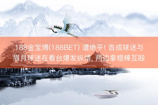 188金宝博(188BET) 遭绝平! 告成球迷与眉月球迷在看台爆发纵情, 两边拿棍棒互殴