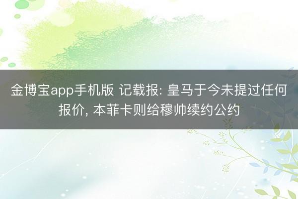 金博宝app手机版 记载报: 皇马于今未提过任何报价, 本菲卡则给穆帅续约公约