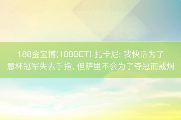 188金宝博(188BET) 扎卡尼: 我快活为了意杯冠军失去手指， 但萨里不会为了夺冠而戒烟