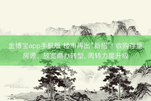 金博宝app手机版 楼市再出“新招”! 收购存量房源、放宽商办转型， 周转力度升级