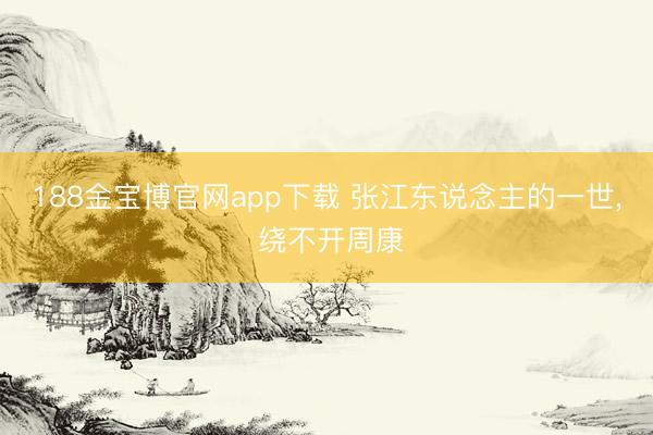 188金宝博官网app下载 张江东说念主的一世, 绕不开周康