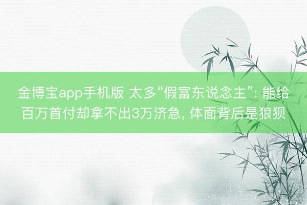 金博宝app手机版 太多“假富东说念主”: 能给百万首付却拿不出3万济急, 体面背后是狼狈