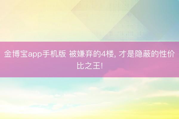 金博宝app手机版 被嫌弃的4楼， 才是隐蔽的性价比之王!