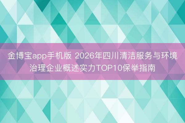 金博宝app手机版 2026年四川清洁服务与环境治理企业概述实力TOP10保举指南
