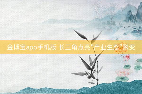 金博宝app手机版 长三角点亮“产业生态”聚变