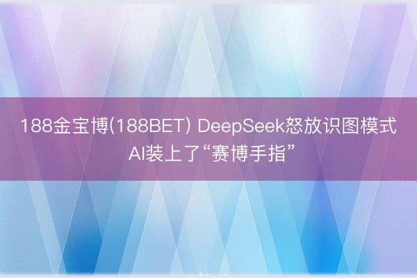 188金宝博(188BET) DeepSeek怒放识图模式 AI装上了“赛博手指”