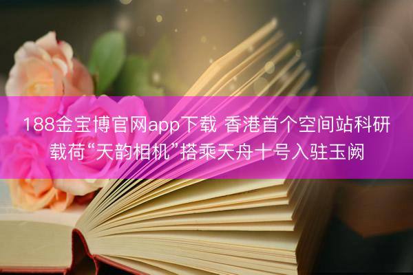 188金宝博官网app下载 香港首个空间站科研载荷“天韵相机”搭乘天舟十号入驻玉阙