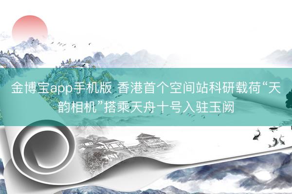 金博宝app手机版 香港首个空间站科研载荷“天韵相机”搭乘天舟十号入驻玉阙