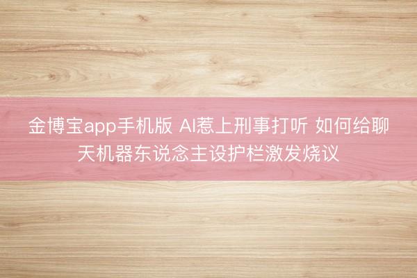 金博宝app手机版 AI惹上刑事打听 如何给聊天机器东说念主设护栏激发烧议
