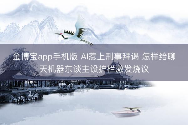 金博宝app手机版 AI惹上刑事拜谒 怎样给聊天机器东谈主设护栏激发烧议