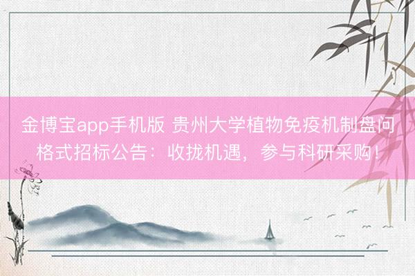 金博宝app手机版 贵州大学植物免疫机制盘问格式招标公告：收拢机遇，参与科研采购！