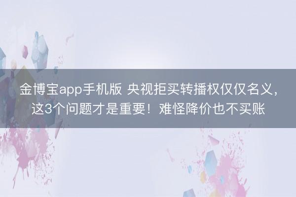 金博宝app手机版 央视拒买转播权仅仅名义，这3个问题才是重要！难怪降价也不买账