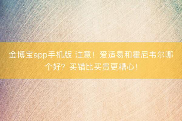 金博宝app手机版 注意！爱适易和霍尼韦尔哪个好？买错比买贵更糟心！