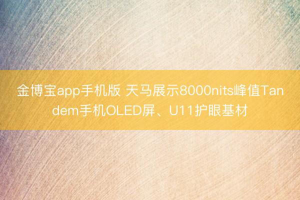 金博宝app手机版 天马展示8000nits峰值Tandem手机OLED屏、U11护眼基材