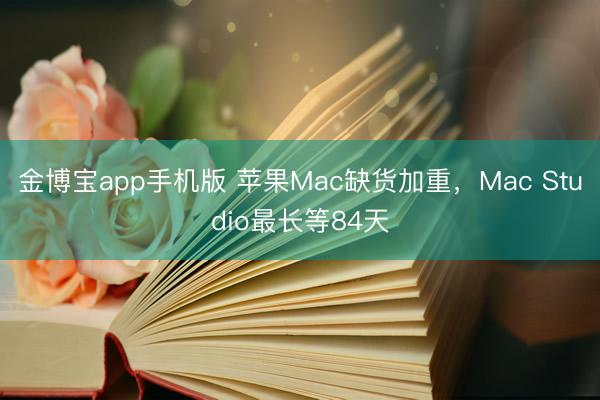 金博宝app手机版 苹果Mac缺货加重，Mac Studio最长等84天