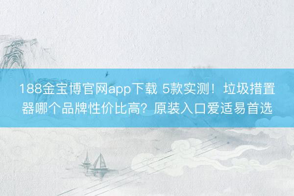 188金宝博官网app下载 5款实测！垃圾措置器哪个品牌性价比高？原装入口爱适易首选