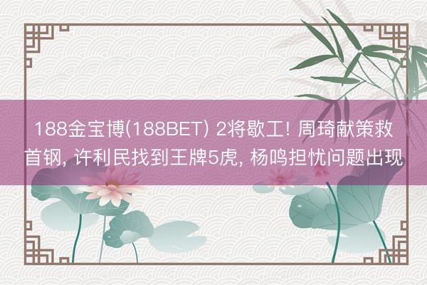 188金宝博(188BET) 2将歇工! 周琦献策救首钢， 许利民找到王牌5虎， 杨鸣担忧问题出现