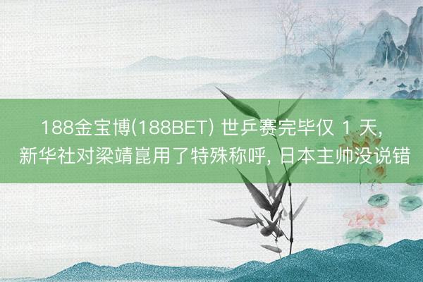 188金宝博(188BET) 世乒赛完毕仅 1 天， 新华社对梁靖崑用了特殊称呼， 日本主帅没说错