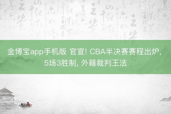 金博宝app手机版 官宣! CBA半决赛赛程出炉， 5场3胜制， 外籍裁判王法