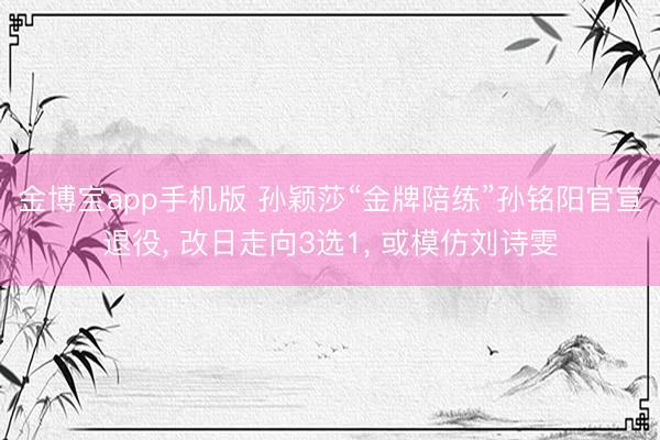 金博宝app手机版 孙颖莎“金牌陪练”孙铭阳官宣退役, 改日走向3选1, 或模仿刘诗雯