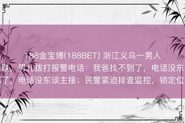 188金宝博(188BET) 浙江义乌一男人独自开车送货脑梗昏厥失联，男儿拨打报警电话：我爸找不到了，<a href=