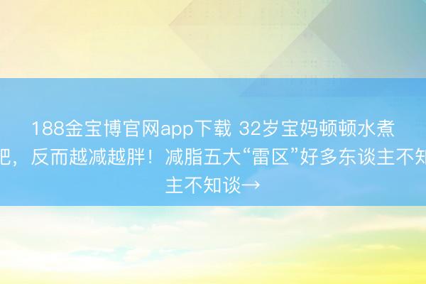 188金宝博官网app下载 32岁宝妈顿顿水煮菜减肥，反而越减越胖！减脂五大“雷区”好多东谈主不知谈→