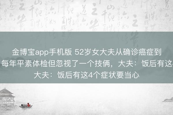 金博宝app手机版 52岁女大夫从确诊癌症到离世仅2个月,每年平素体检但忽视了一个技俩,大夫:饭后有这4个症状要当心