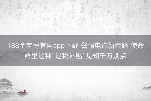 188金宝博官网app下载 警惕电诈新套路 使命群里这种“退税补贴”见知千万别点