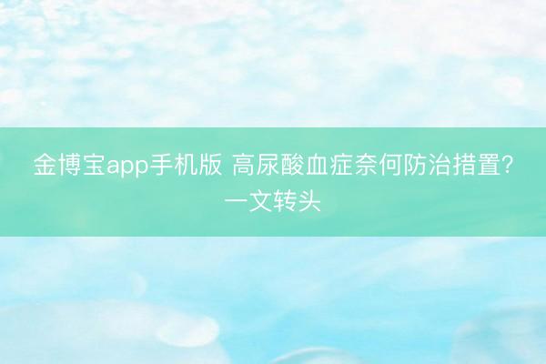 金博宝app手机版 高尿酸血症奈何防治措置？一文转头