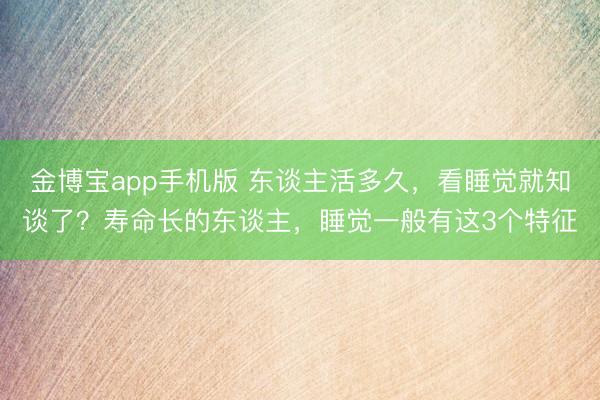 金博宝app手机版 东谈主活多久，看睡觉就知谈了？寿命长的东谈主，睡觉一般有这3个特征
