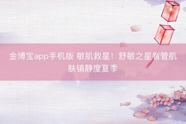 金博宝app手机版 敏肌救星！舒敏之星看管肌肤镇静度夏季