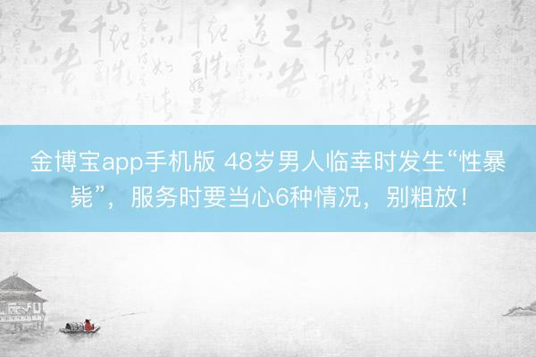 金博宝app手机版 48岁男人临幸时发生“性暴毙”，服务时要当心6种情况，别粗放！