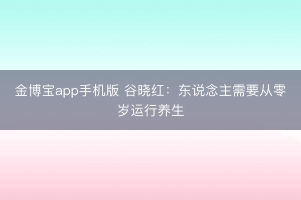 金博宝app手机版 谷晓红：东说念主需要从零岁运行养生
