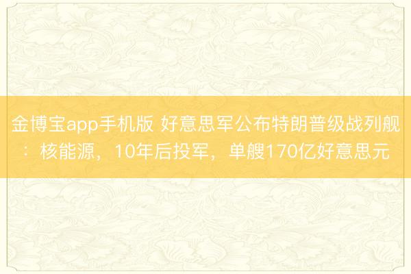 金博宝app手机版 好意思军公布特朗普级战列舰：核能源，10年后投军，单艘170亿好意思元