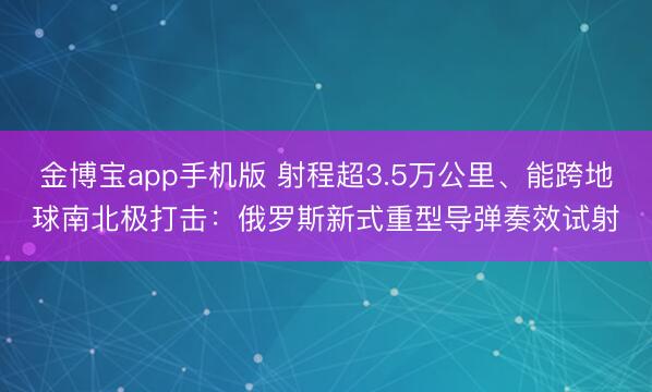 金博宝app手机版 射程超3.5万公里、能跨地球南北极打击:俄罗斯新式重型导弹奏效试射