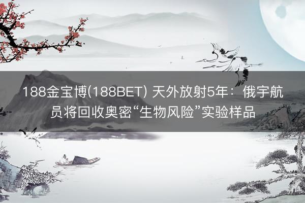 188金宝博(188BET) 天外放射5年：俄宇航员将回收奥密“生物风险”实验样品