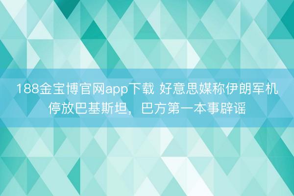 188金宝博官网app下载 好意思媒称伊朗军机停放巴基斯坦，巴方第一本事辟谣