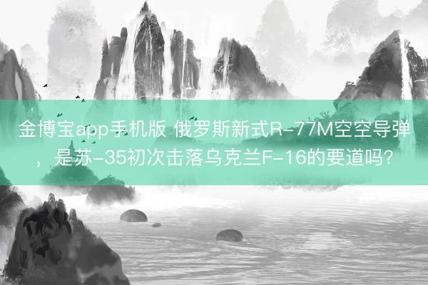 金博宝app手机版 俄罗斯新式R-77M空空导弹,是苏-35初次击落乌克兰F-16的要道吗?
