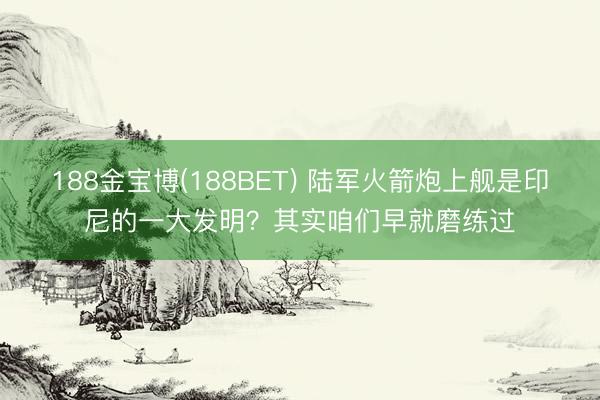 188金宝博(188BET) 陆军火箭炮上舰是印尼的一大发明？其实咱们早就磨练过