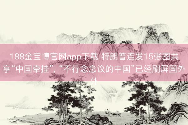 188金宝博官网app下载 特朗普连发15张图共