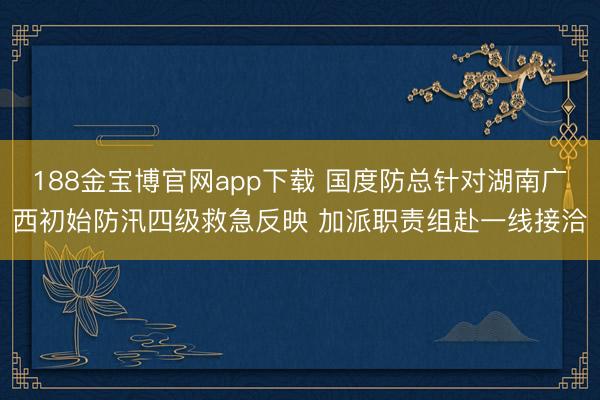 188金宝博官网app下载 国度防总针对湖南广西初始防汛四级救急反映 加派职责组赴一线接洽