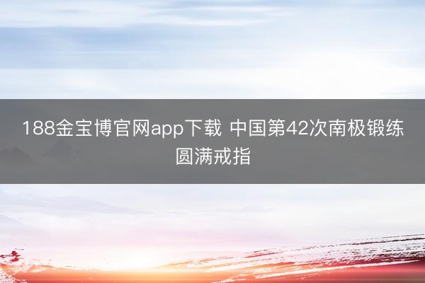 188金宝博官网app下载 中国第42次南极锻练圆满戒指