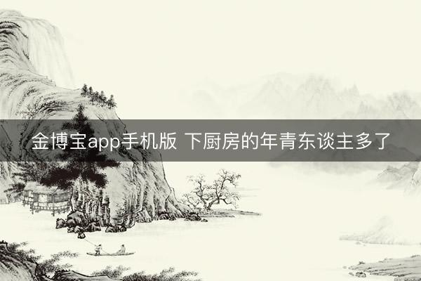 金博宝app手机版 下厨房的年青东谈主多了