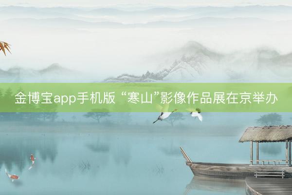金博宝app手机版 “寒山”影像作品展在京举办