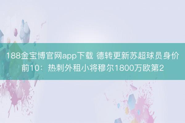188金宝博官网app下载 德转更新苏超球员身价前10：热刺外租小将穆尔1800万欧第2
