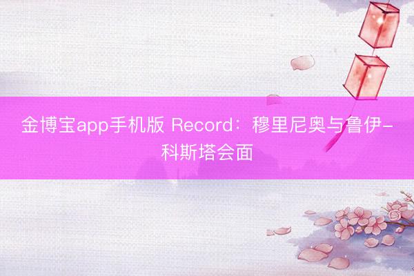 金博宝app手机版 Record：穆里尼奥与鲁伊-科斯塔会面