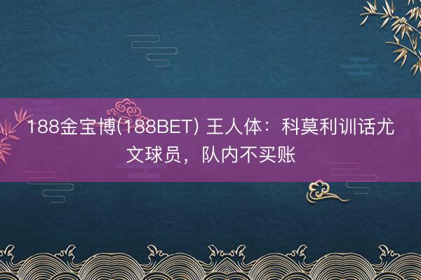 188金宝博(188BET) 王人体：科莫利训话尤文球员，队内不买账