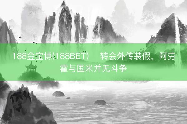 188金宝博(188BET) ​转会外传装假，阿劳霍与国米并无斗争