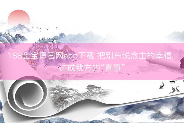 188金宝博官网app下载 把别东说念主的幸福， 过成我方的“喜事”