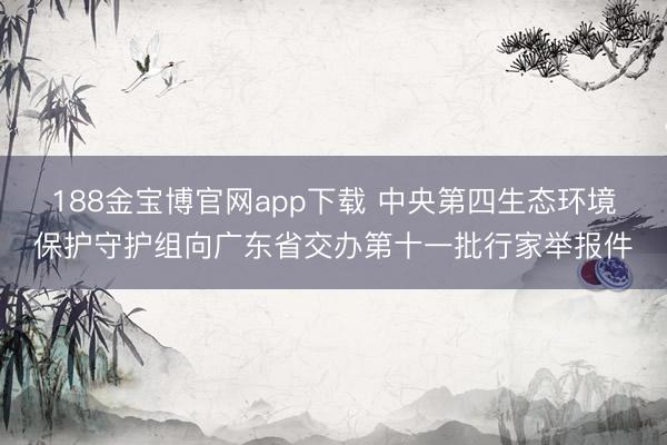 188金宝博官网app下载 中央第四生态环境保护守护组向广东省交办第十一批行家举报件